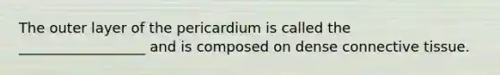 The outer layer of the pericardium is called the __________________ and is composed on dense connective tissue.