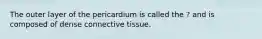 The outer layer of the pericardium is called the ? and is composed of dense connective tissue.