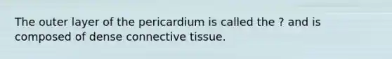 The outer layer of the pericardium is called the ? and is composed of dense <a href='https://www.questionai.com/knowledge/kYDr0DHyc8-connective-tissue' class='anchor-knowledge'>connective tissue</a>.