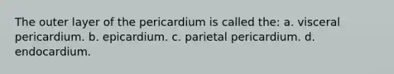 The outer layer of the pericardium is called the: a. visceral pericardium. b. epicardium. c. parietal pericardium. d. endocardium.