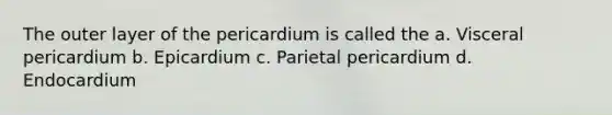 The outer layer of the pericardium is called the a. Visceral pericardium b. Epicardium c. Parietal pericardium d. Endocardium