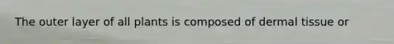 The outer layer of all plants is composed of <a href='https://www.questionai.com/knowledge/kRKdINDJId-dermal-tissue' class='anchor-knowledge'>dermal tissue</a> or