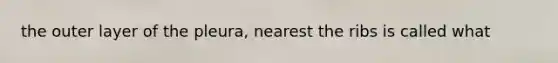 the outer layer of the pleura, nearest the ribs is called what