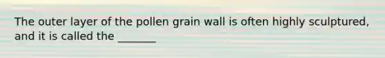 The outer layer of the pollen grain wall is often highly sculptured, and it is called the _______