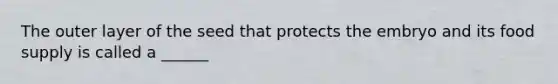 The outer layer of the seed that protects the embryo and its food supply is called a ______