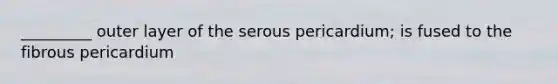 _________ outer layer of the serous pericardium; is fused to the fibrous pericardium