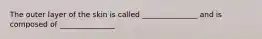 The outer layer of the skin is called _______________ and is composed of _______________.