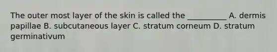 The outer most layer of the skin is called the __________ A. dermis papillae B. subcutaneous layer C. stratum corneum D. stratum germinativum