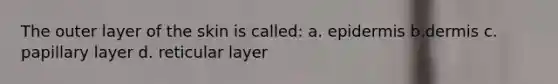 The outer layer of the skin is called: a. epidermis b.dermis c. papillary layer d. reticular layer