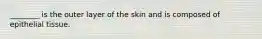 ________ is the outer layer of the skin and is composed of epithelial tissue.