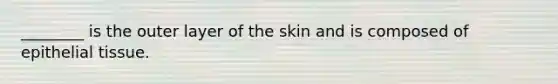 ________ is the outer layer of the skin and is composed of epithelial tissue.