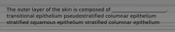 The outer layer of the skin is composed of ______________________. transitional epithelium pseudostratified columnar epithelium stratified squamous epithelium stratified columnar epithelium