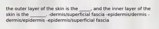 the outer layer of the skin is the _____, and the inner layer of the skin is the _______. -dermis/superficial fascia -epidermis/dermis -dermis/epidermis -epidermis/superficial fascia