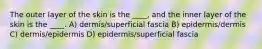 The outer layer of the skin is the ____, and the inner layer of the skin is the ____. A) dermis/superficial fascia B) epidermis/dermis C) dermis/epidermis D) epidermis/superficial fascia