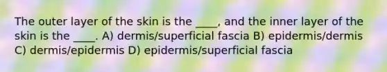 The outer layer of the skin is the ____, and the inner layer of the skin is the ____. A) dermis/superficial fascia B) epidermis/dermis C) dermis/epidermis D) epidermis/superficial fascia