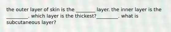 the outer layer of skin is the ________ layer. the inner layer is the _________. which layer is the thickest?_________. what is subcutaneous layer?