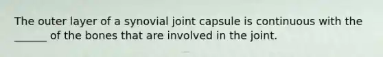 The outer layer of a synovial joint capsule is continuous with the ______ of the bones that are involved in the joint.