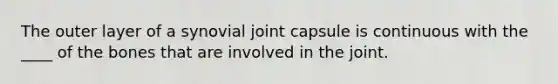 The outer layer of a synovial joint capsule is continuous with the ____ of the bones that are involved in the joint.