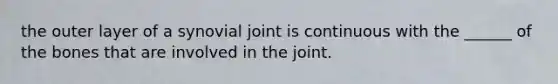 the outer layer of a synovial joint is continuous with the ______ of the bones that are involved in the joint.