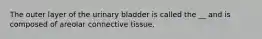 The outer layer of the urinary bladder is called the __ and is composed of areolar connective tissue.