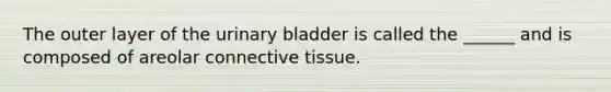 The outer layer of the urinary bladder is called the ______ and is composed of areolar connective tissue.