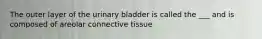 The outer layer of the urinary bladder is called the ___ and is composed of areolar connective tissue