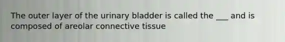 The outer layer of the urinary bladder is called the ___ and is composed of areolar connective tissue