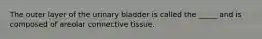 The outer layer of the urinary bladder is called the _____ and is composed of areolar connective tissue.