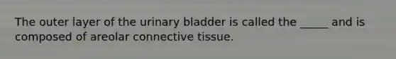 The outer layer of the <a href='https://www.questionai.com/knowledge/kb9SdfFdD9-urinary-bladder' class='anchor-knowledge'>urinary bladder</a> is called the _____ and is composed of areolar <a href='https://www.questionai.com/knowledge/kYDr0DHyc8-connective-tissue' class='anchor-knowledge'>connective tissue</a>.