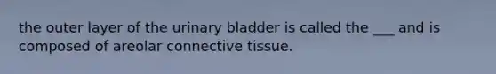 the outer layer of the <a href='https://www.questionai.com/knowledge/kb9SdfFdD9-urinary-bladder' class='anchor-knowledge'>urinary bladder</a> is called the ___ and is composed of areolar <a href='https://www.questionai.com/knowledge/kYDr0DHyc8-connective-tissue' class='anchor-knowledge'>connective tissue</a>.