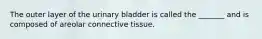 The outer layer of the urinary bladder is called the _______ and is composed of areolar connective tissue.