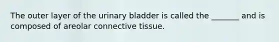 The outer layer of the urinary bladder is called the _______ and is composed of areolar connective tissue.