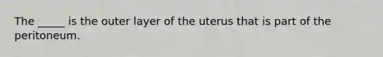 The _____ is the outer layer of the uterus that is part of the peritoneum.