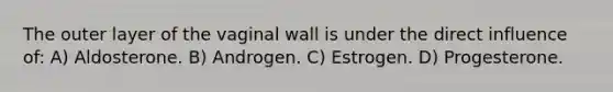 The outer layer of the vaginal wall is under the direct influence of: A) Aldosterone. B) Androgen. C) Estrogen. D) Progesterone.