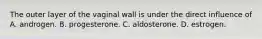 The outer layer of the vaginal wall is under the direct influence of A. androgen. B. progesterone. C. aldosterone. D. estrogen.