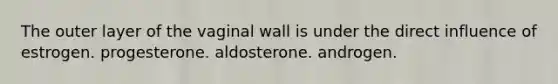 The outer layer of the vaginal wall is under the direct influence of estrogen. progesterone. aldosterone. androgen.