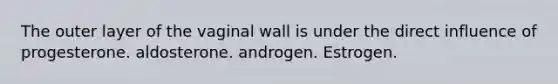 The outer layer of the vaginal wall is under the direct influence of progesterone. aldosterone. androgen. Estrogen.