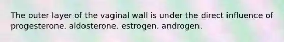 The outer layer of the vaginal wall is under the direct influence of progesterone. aldosterone. estrogen. androgen.