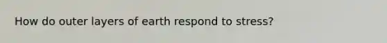 How do outer layers of earth respond to stress?