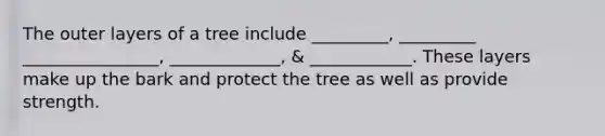 The outer layers of a tree include _________, _________ ________________, _____________, & ____________. These layers make up the bark and protect the tree as well as provide strength.