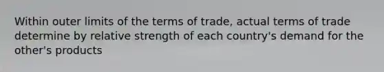 Within outer limits of the terms of trade, actual terms of trade determine by relative strength of each country's demand for the other's products