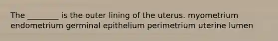 The ________ is the outer lining of the uterus. myometrium endometrium germinal epithelium perimetrium uterine lumen