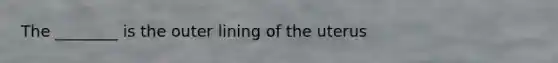 The ________ is the outer lining of the uterus