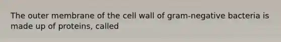 The outer membrane of the cell wall of gram-negative bacteria is made up of proteins, called