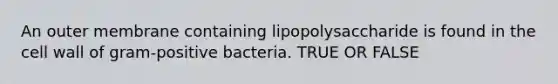 An outer membrane containing lipopolysaccharide is found in the cell wall of gram-positive bacteria. TRUE OR FALSE