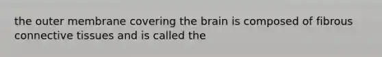 the outer membrane covering <a href='https://www.questionai.com/knowledge/kLMtJeqKp6-the-brain' class='anchor-knowledge'>the brain</a> is composed of fibrous <a href='https://www.questionai.com/knowledge/kYDr0DHyc8-connective-tissue' class='anchor-knowledge'>connective tissue</a>s and is called the