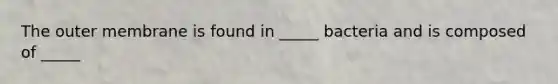 The outer membrane is found in _____ bacteria and is composed of _____