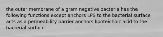 the outer membrane of a gram negative bacteria has the following functions except anchors LPS to the bacterial surface acts as a permeability barrier anchors lipoteichoic acid to the bacterial surface