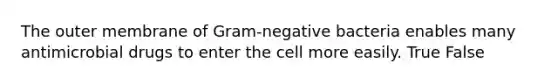 The outer membrane of Gram-negative bacteria enables many antimicrobial drugs to enter the cell more easily. True False