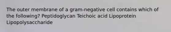 The outer membrane of a gram-negative cell contains which of the following? Peptidoglycan Teichoic acid Lipoprotein Lipopolysaccharide